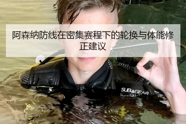 阿森纳防线在密集赛程下的轮换与体能修正建议