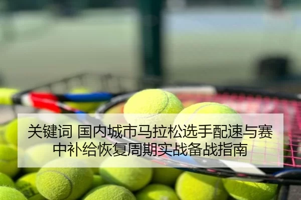 关键词 国内城市马拉松选手配速与赛中补给恢复周期实战备战指南 | huatihui