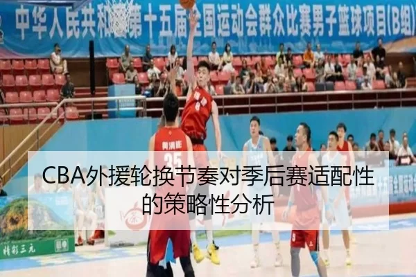 CBA外援轮换节奏对季后赛适配性的策略性分析 | huatihui