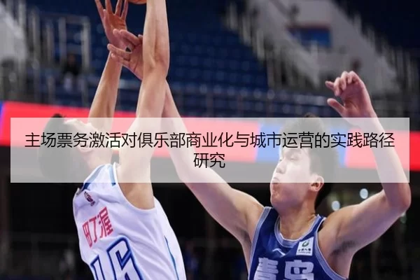主场票务激活对俱乐部商业化与城市运营的实践路径研究 | huatihui