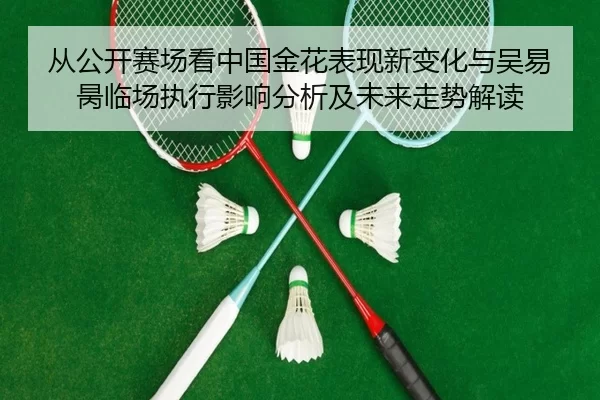 从公开赛场看中国金花表现新变化与吴易昺临场执行影响分析及未来走势解读