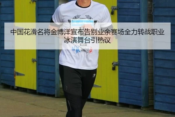 中国花滑名将金博洋宣布告别业余赛场全力转战职业冰演舞台引热议 | huatihui